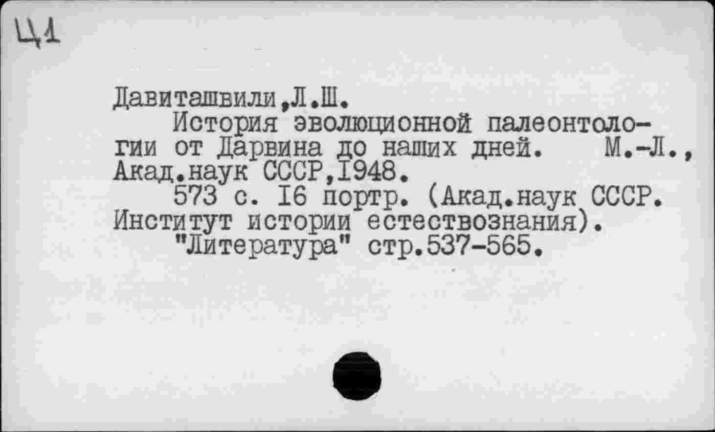 ﻿Давиташвили ,Л .Ш.
История эволюционной палеонтологии от Дарвина до наших дней. М.-Л. Акад.наук СССР,1948.
573 с. 16 портр. (Акад.наук СССР. Институт истории естествознания).
"Литература" стр.537-565.